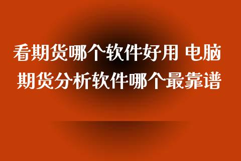 看期货哪个软件好用 电脑 期货分析软件哪个最靠谱_https://www.xyskdbj.com_期货学院_第1张