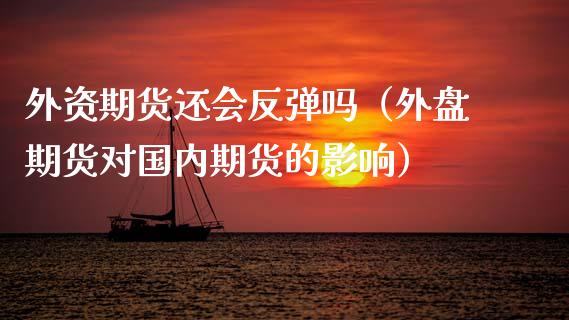 外资期货还会反弹吗（外盘期货对国内期货的影响）_https://www.xyskdbj.com_期货平台_第1张