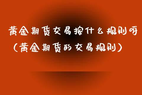 黄金期货交易按什么规则呀（黄金期货的交易规则）_https://www.xyskdbj.com_期货行情_第1张