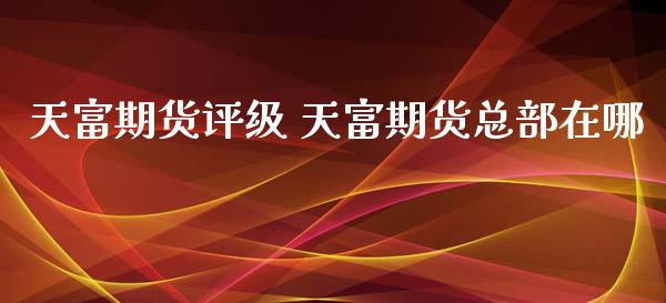 天富期货评级 天富期货总部在哪_https://www.xyskdbj.com_原油直播_第1张