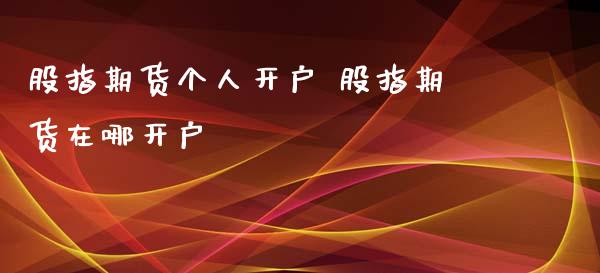 股指期货个人开户 股指期货在哪开户_https://www.xyskdbj.com_期货行情_第1张