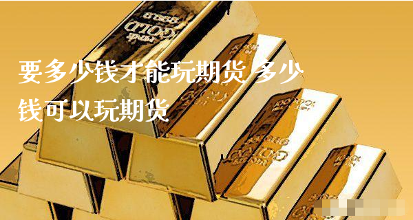 要多少钱才能玩期货 多少钱可以玩期货_https://www.xyskdbj.com_期货手续费_第1张