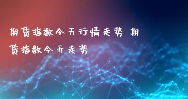 期货指数今天行情走势 期货指数今天走势_https://www.xyskdbj.com_期货手续费_第1张