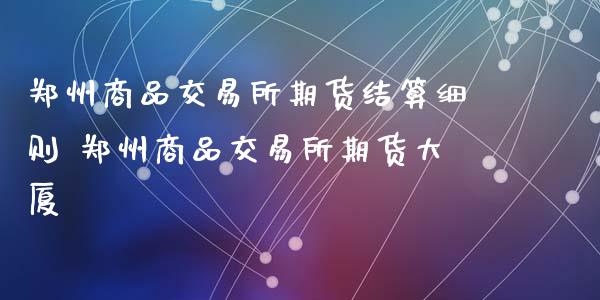 郑州商品交易所期货结算细则 郑州商品交易所期货大厦_https://www.xyskdbj.com_期货行情_第1张