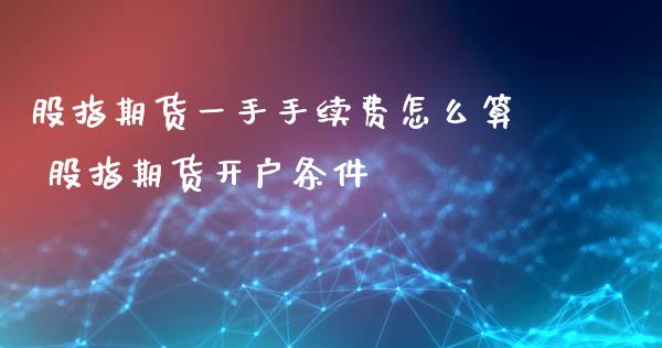 股指期货一手手续费怎么算 股指期货开户条件_https://www.xyskdbj.com_期货学院_第1张