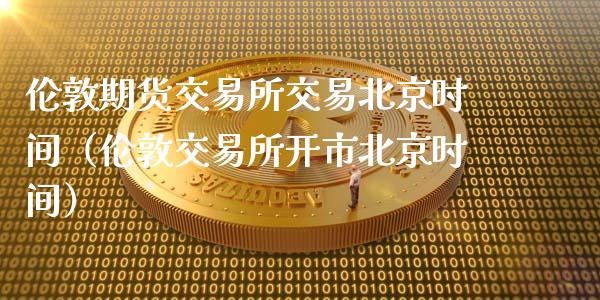 伦敦期货交易所交易北京时间（伦敦交易所开市北京时间）_https://www.xyskdbj.com_原油直播_第1张