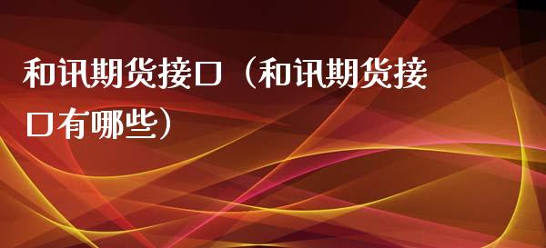 和讯期货接口（和讯期货接口有哪些）_https://www.xyskdbj.com_期货平台_第1张