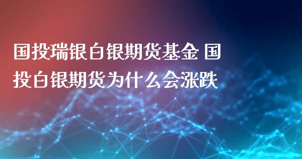 国投瑞银白银期货基金 国投白银期货为什么会涨跌_https://www.xyskdbj.com_期货行情_第1张