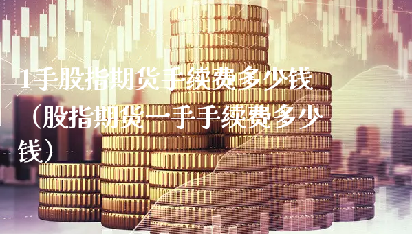 1手股指期货手续费多少钱（股指期货一手手续费多少钱）_https://www.xyskdbj.com_期货学院_第1张