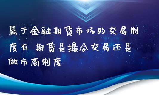 属于金融期货市场的交易制度有 期货是撮合交易还是做市商制度_https://www.xyskdbj.com_期货学院_第1张