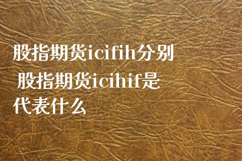 股指期货icifih分别 股指期货icihif是代表什么_https://www.xyskdbj.com_期货手续费_第1张