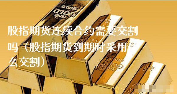 股指期货连续合约需要交割吗（股指期货到期时采用什么交割）_https://www.xyskdbj.com_期货手续费_第1张