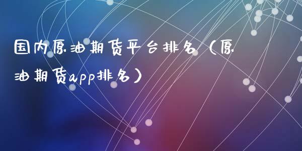 国内原油期货平台排名（原油期货app排名）_https://www.xyskdbj.com_原油行情_第1张