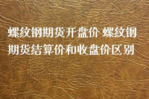螺纹钢期货开盘价 螺纹钢期货结算价和收盘价区别_https://www.xyskdbj.com_期货学院_第1张