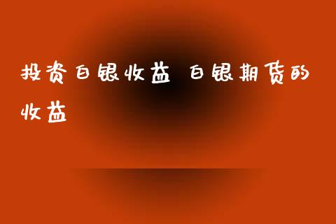 投资白银收益 白银期货的收益_https://www.xyskdbj.com_期货手续费_第1张