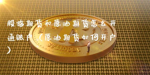 股指期货和原油期货怎么开通账户（原油期货如何开户）_https://www.xyskdbj.com_期货学院_第1张