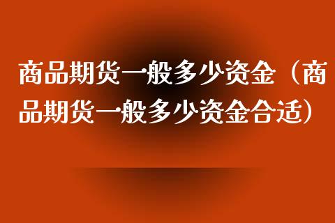 商品期货一般多少资金（商品期货一般多少资金合适）_https://www.xyskdbj.com_期货手续费_第1张