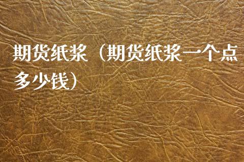 期货纸浆（期货纸浆一个点多少钱）_https://www.xyskdbj.com_期货行情_第1张