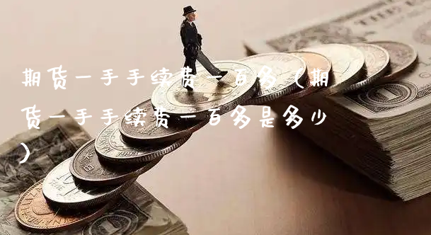 期货一手手续费一百多（期货一手手续费一百多是多少）_https://www.xyskdbj.com_期货学院_第1张