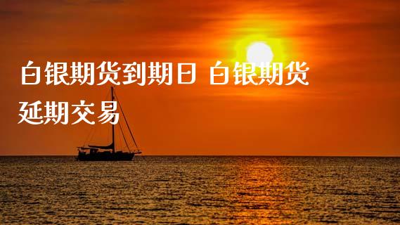 白银期货到期日 白银期货延期交易_https://www.xyskdbj.com_原油行情_第1张