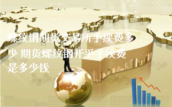 螺纹钢期货交易所手续费多少 期货螺纹钢开平手续费是多少钱_https://www.xyskdbj.com_期货学院_第1张