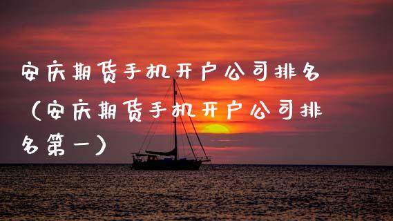 安庆期货手机开户公司排名（安庆期货手机开户公司排名第一）_https://www.xyskdbj.com_期货平台_第1张