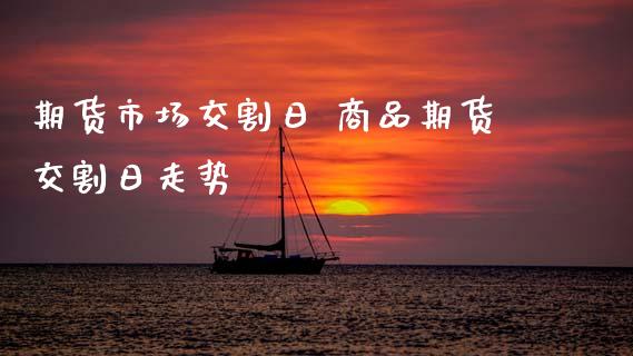 期货市场交割日 商品期货交割日走势_https://www.xyskdbj.com_期货平台_第1张
