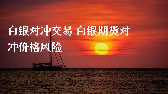 白银对冲交易 白银期货对冲价格风险_https://www.xyskdbj.com_期货平台_第1张