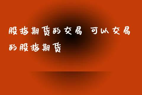 股指期货的交易 可以交易的股指期货_https://www.xyskdbj.com_期货手续费_第1张