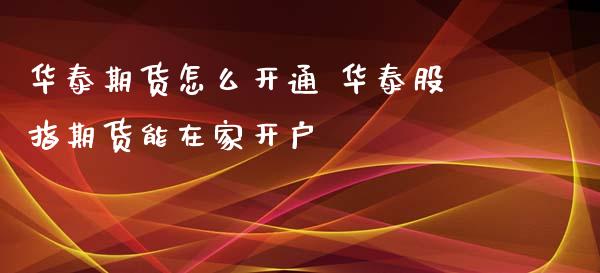 华泰期货怎么开通 华泰股指期货能在家开户_https://www.xyskdbj.com_期货学院_第1张
