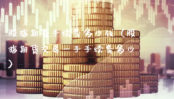 股指期货手续费多少钱（股指期货交易一手手续费多少）_https://www.xyskdbj.com_期货手续费_第1张