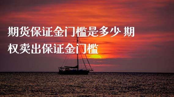 期货保证金门槛是多少 期权卖出保证金门槛_https://www.xyskdbj.com_期货学院_第1张