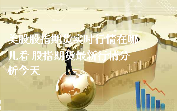 美股股指期货实时行情在哪儿看 股指期货最新行情分析今天_https://www.xyskdbj.com_期货平台_第1张