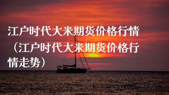 江户时代大米期货价格行情（江户时代大米期货价格行情走势）_https://www.xyskdbj.com_期货行情_第1张