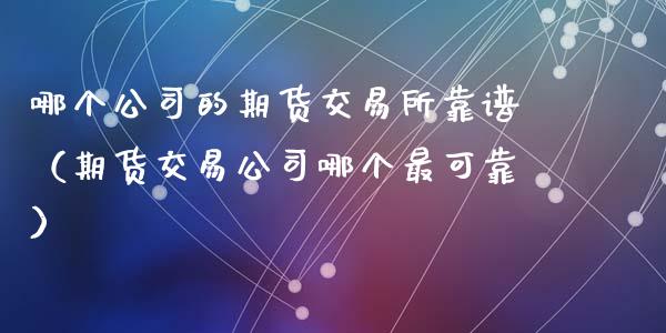 哪个公司的期货交易所靠谱（期货交易公司哪个最可靠）_https://www.xyskdbj.com_原油行情_第1张