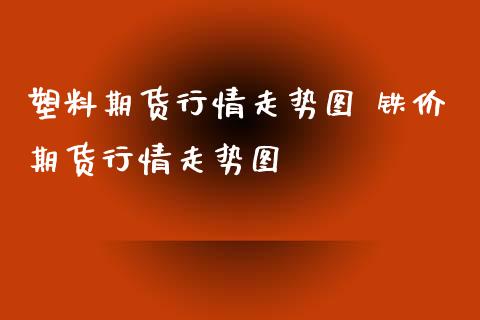 塑料期货行情走势图 铁价期货行情走势图_https://www.xyskdbj.com_期货手续费_第1张