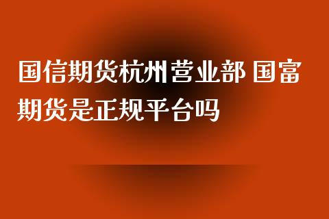 国信期货杭州营业部 国富期货是正规平台吗_https://www.xyskdbj.com_原油直播_第1张