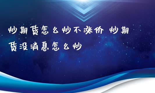 炒期货怎么炒不涨价 炒期货没消息怎么炒_https://www.xyskdbj.com_期货学院_第1张