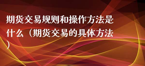期货交易规则和操作方法是什么（期货交易的具体方法）_https://www.xyskdbj.com_原油行情_第1张