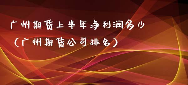 广州期货上半年净利润多少（广州期货公司排名）_https://www.xyskdbj.com_原油行情_第1张