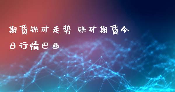 期货铁矿走势 铁矿期货今日行情巴西_https://www.xyskdbj.com_期货行情_第1张