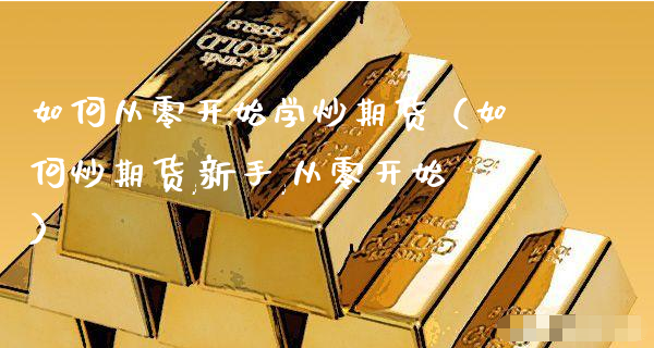 如何从零开始学炒期货（如何炒期货,新手,从零开始）_https://www.xyskdbj.com_期货手续费_第1张