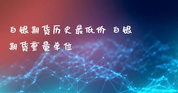 白银期货历史最低价 白银期货重量单位_https://www.xyskdbj.com_期货平台_第1张