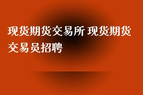 现货期货交易所 现货期货交易员招聘_https://www.xyskdbj.com_期货手续费_第1张