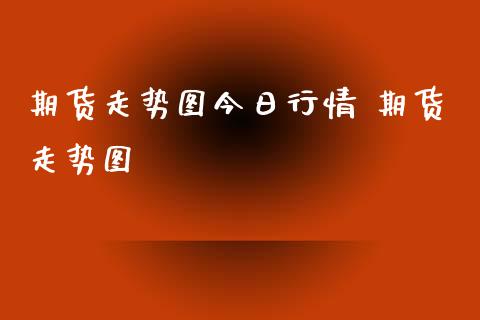 期货走势图今日行情 期货走势图_https://www.xyskdbj.com_期货手续费_第1张