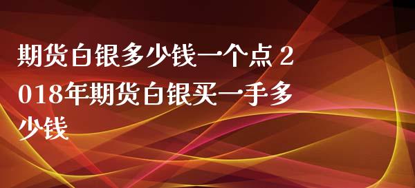 期货白银多少钱一个点 2018年期货白银买一手多少钱_https://www.xyskdbj.com_期货手续费_第1张