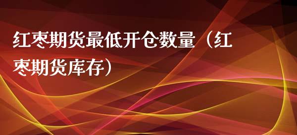 红枣期货最低开仓数量（红枣期货库存）_https://www.xyskdbj.com_期货学院_第1张