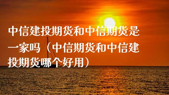 中信建投期货和中信期货是一家吗（中信期货和中信建投期货哪个好用）_https://www.xyskdbj.com_期货平台_第1张