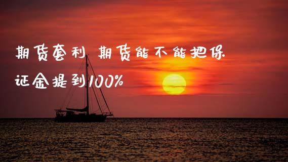 期货套利 期货能不能把保证金提到100%_https://www.xyskdbj.com_期货行情_第1张