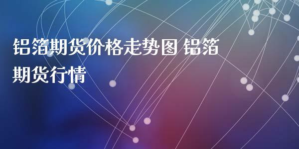 铝箔期货价格走势图 铝箔期货行情_https://www.xyskdbj.com_期货学院_第1张